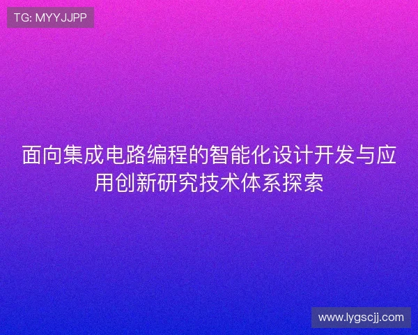 面向集成电路编程的智能化设计开发与应用创新研究技术体系探索