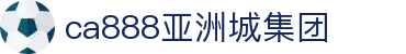 CA888亚洲城·(中国)集团